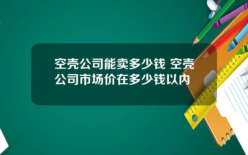 空壳公司能卖多少钱 空壳公司市场价在多少钱以内